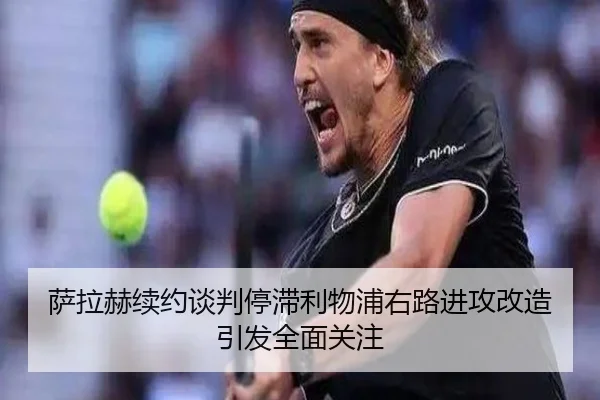 萨拉赫续约谈判停滞利物浦右路进攻改造引发全面关注