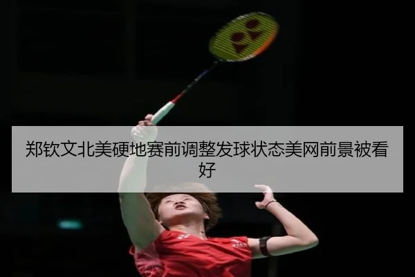 郑钦文北美硬地赛前调整发球状态美网前景被看好