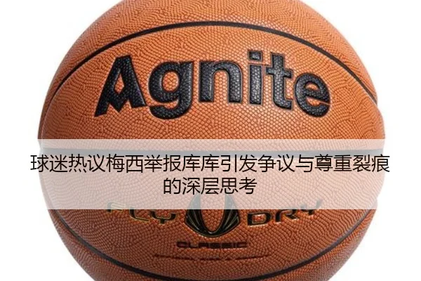 球迷热议梅西举报库库引发争议与尊重裂痕的深层思考