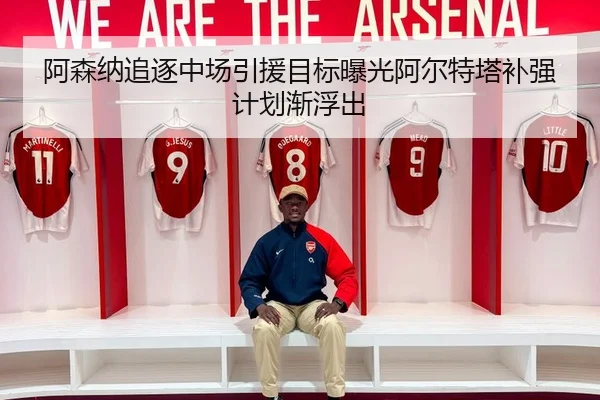 阿森纳追逐中场引援目标曝光阿尔特塔补强计划渐浮出