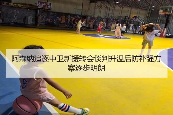 阿森纳追逐中卫新援转会谈判升温后防补强方案逐步明朗