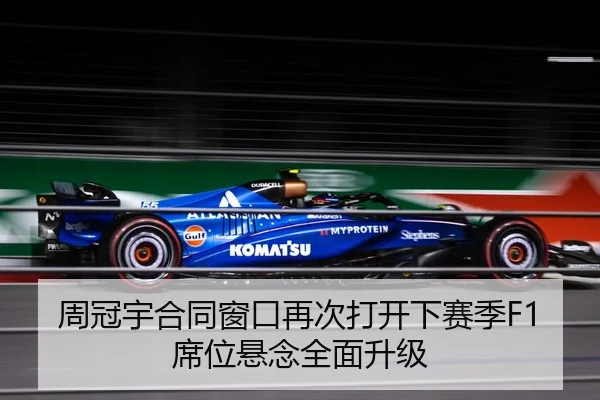 周冠宇合同窗口再次打开下赛季F1席位悬念全面升级