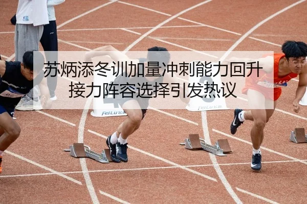 苏炳添冬训加量冲刺能力回升 接力阵容选择引发热议