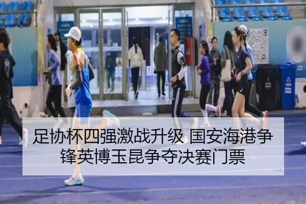 足协杯四强激战升级 国安海港争锋英博玉昆争夺决赛门票