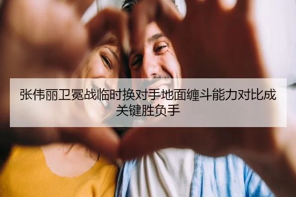 张伟丽卫冕战临时换对手地面缠斗能力对比成关键胜负手
