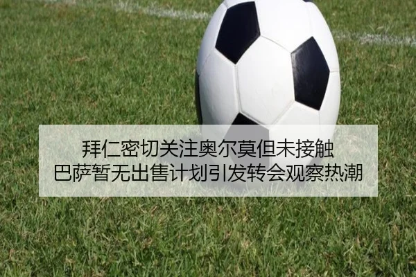 拜仁密切关注奥尔莫但未接触 巴萨暂无出售计划引发转会观察热潮